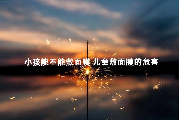 小孩能不能敷面膜 儿童敷面膜的危害